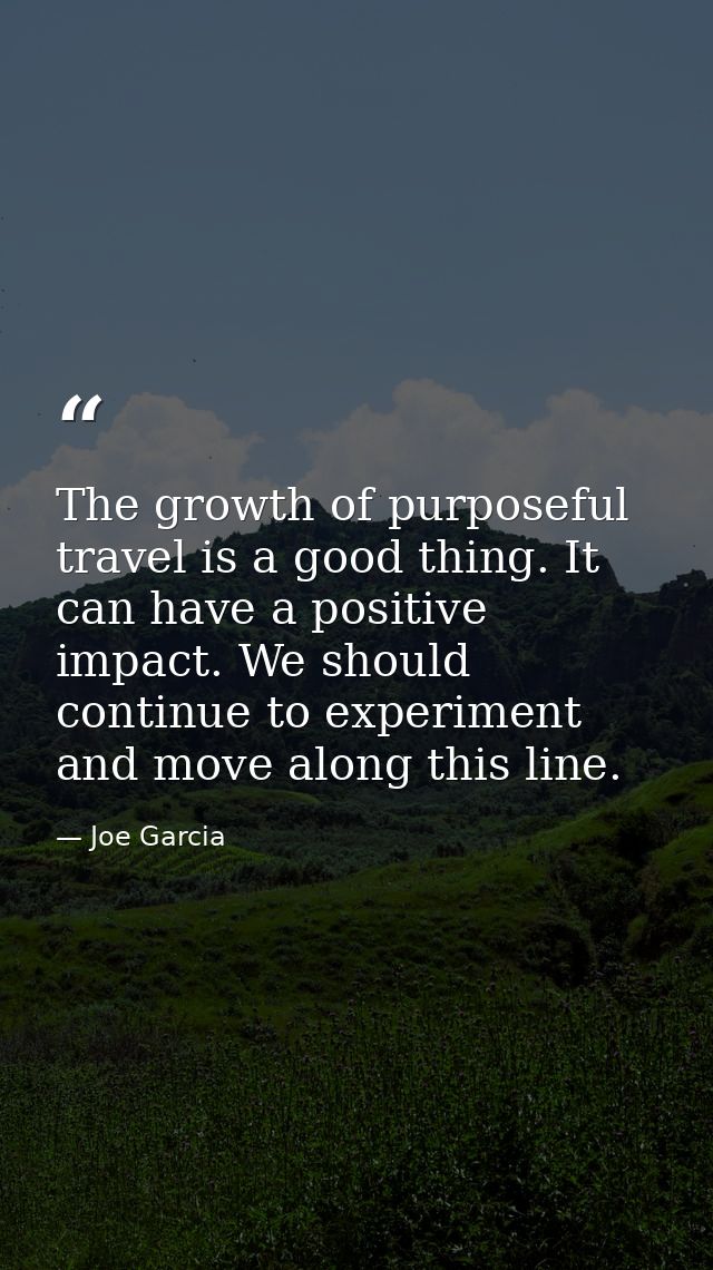 The growth of purposeful travel is a good thing. It can have a positive impact. We should continue to experiment and mov — Joe Garcia