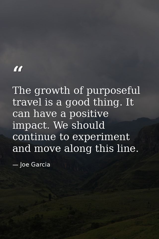 The growth of purposeful travel is a good thing. It can have a positive impact. We should continue to experiment and mov — Joe Garcia