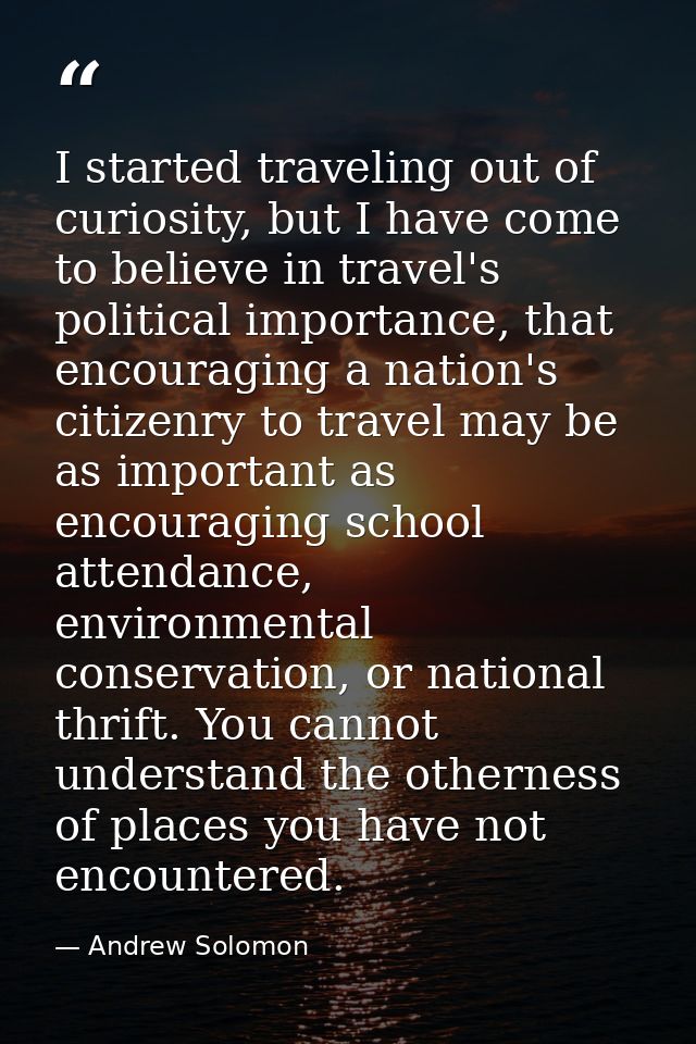 I started traveling out of curiosity, but I have come to believe in travel's political importance, that encouraging a na — Andrew Solomon