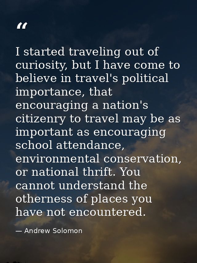 I started traveling out of curiosity, but I have come to believe in travel's political importance, that encouraging a na — Andrew Solomon