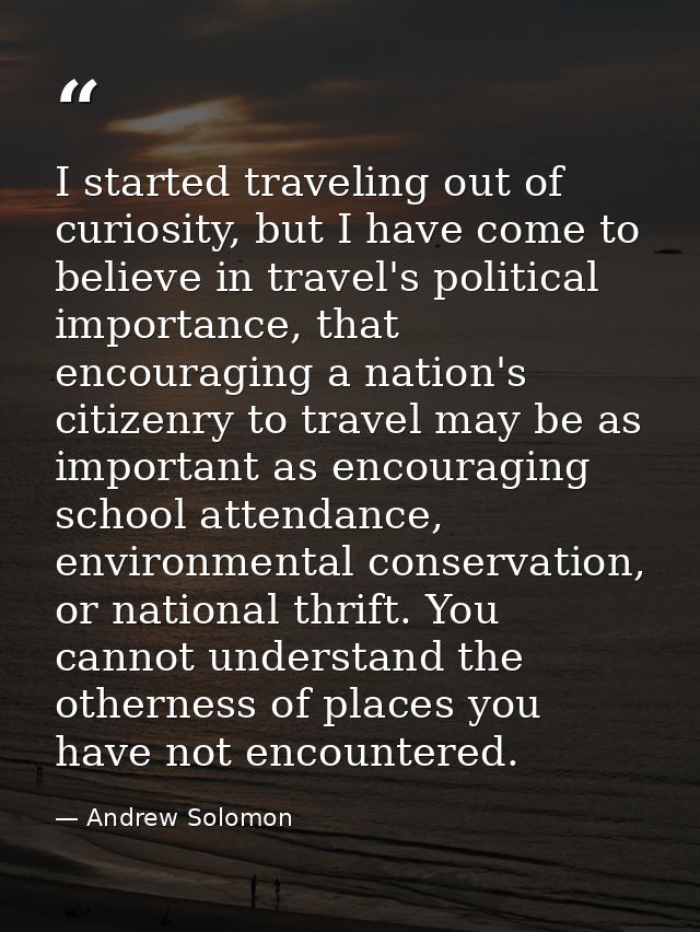 I started traveling out of curiosity, but I have come to believe in travel's political importance, that encouraging a na — Andrew Solomon