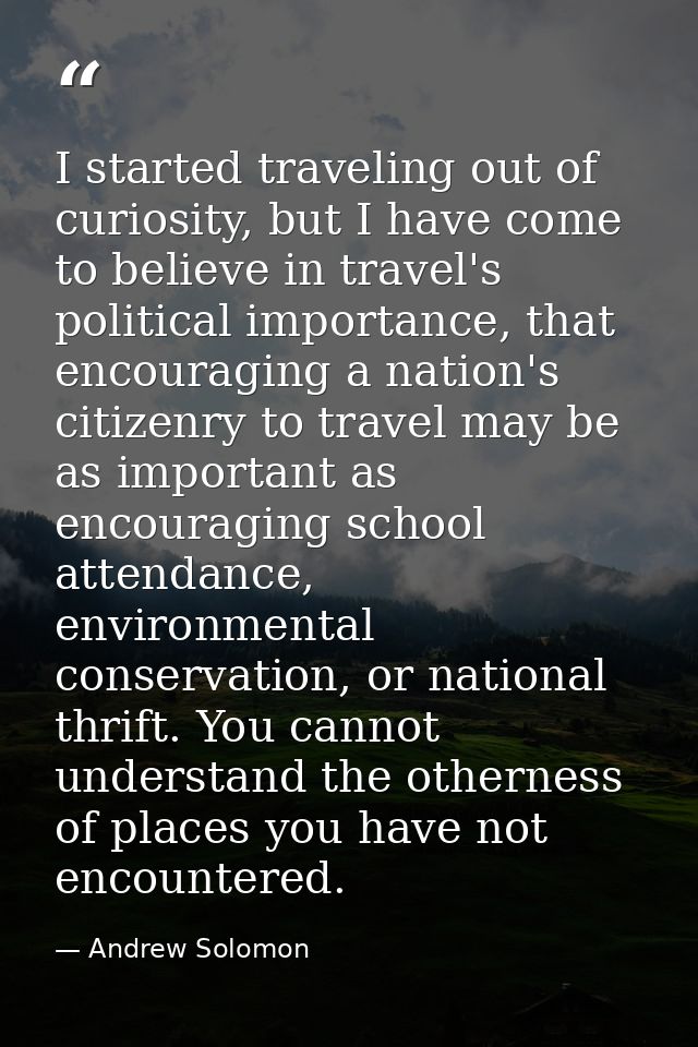 I started traveling out of curiosity, but I have come to believe in travel's political importance, that encouraging a na — Andrew Solomon