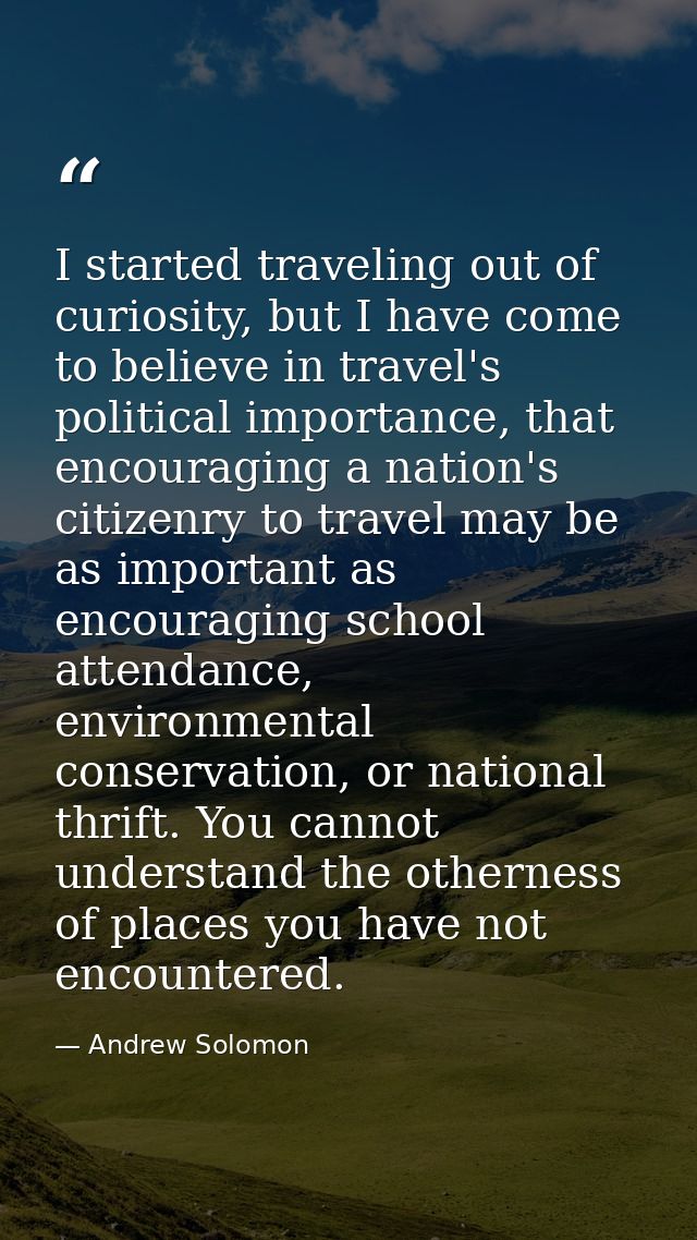 I started traveling out of curiosity, but I have come to believe in travel's political importance, that encouraging a na — Andrew Solomon