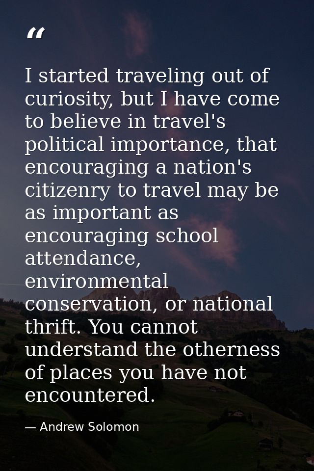 I started traveling out of curiosity, but I have come to believe in travel's political importance, that encouraging a na — Andrew Solomon