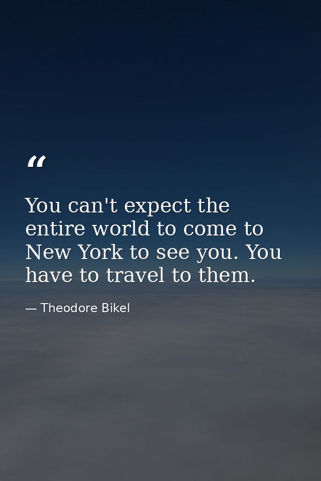 You can't expect the entire world to come to New York to see you. You have to travel to them. — Theodore Bikel