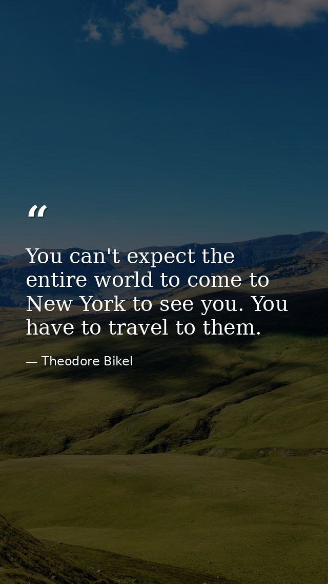 You can't expect the entire world to come to New York to see you. You have to travel to them. — Theodore Bikel