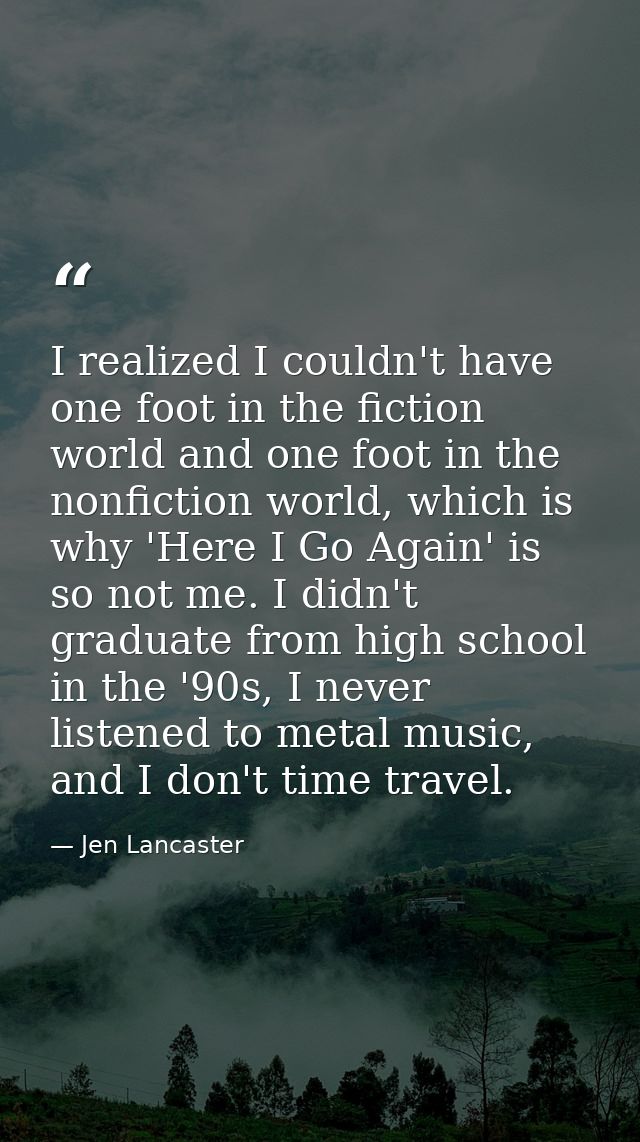 I realized I couldn't have one foot in the fiction world and one foot in the nonfiction world, which is why 'Here I Go A — Jen Lancaster