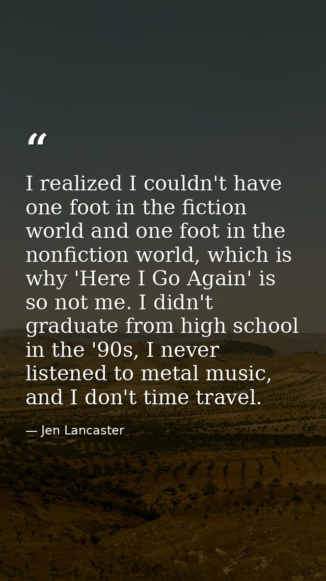 I realized I couldn't have one foot in the fiction world and one foot in the nonfiction world, which is why 'Here I Go A — Jen Lancaster