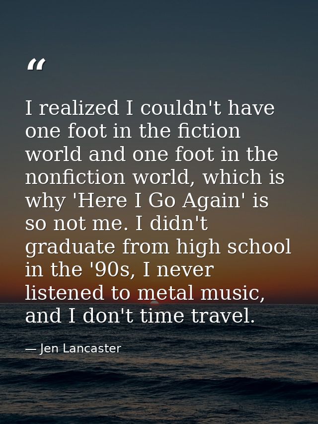 I realized I couldn't have one foot in the fiction world and one foot in the nonfiction world, which is why 'Here I Go A — Jen Lancaster