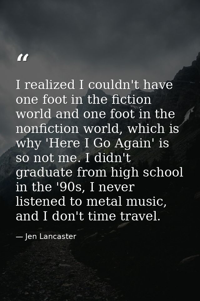 I realized I couldn't have one foot in the fiction world and one foot in the nonfiction world, which is why 'Here I Go A — Jen Lancaster
