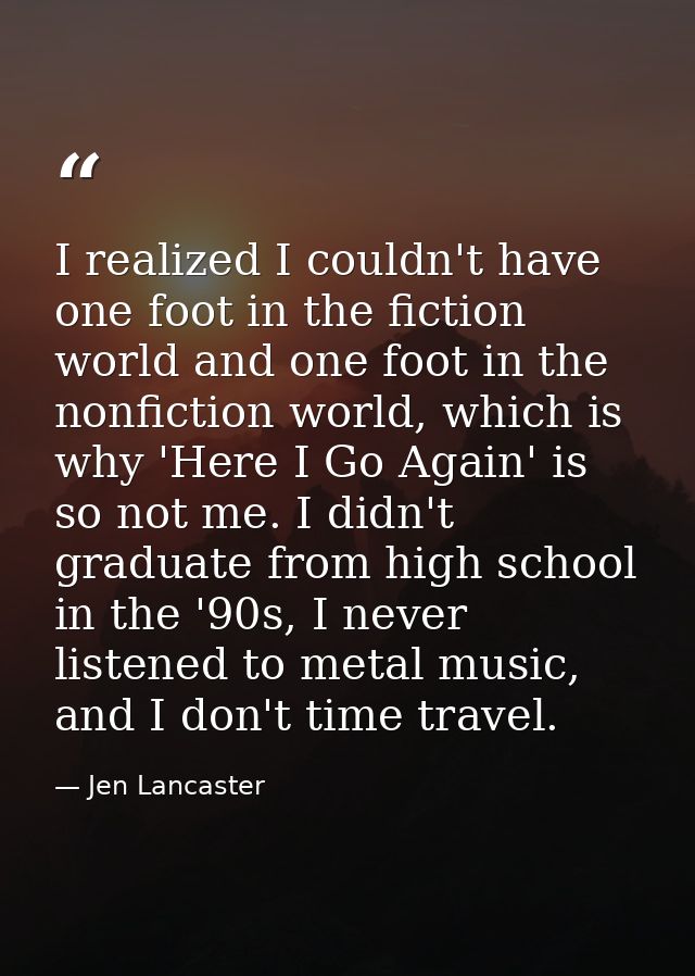 I realized I couldn't have one foot in the fiction world and one foot in the nonfiction world, which is why 'Here I Go A — Jen Lancaster