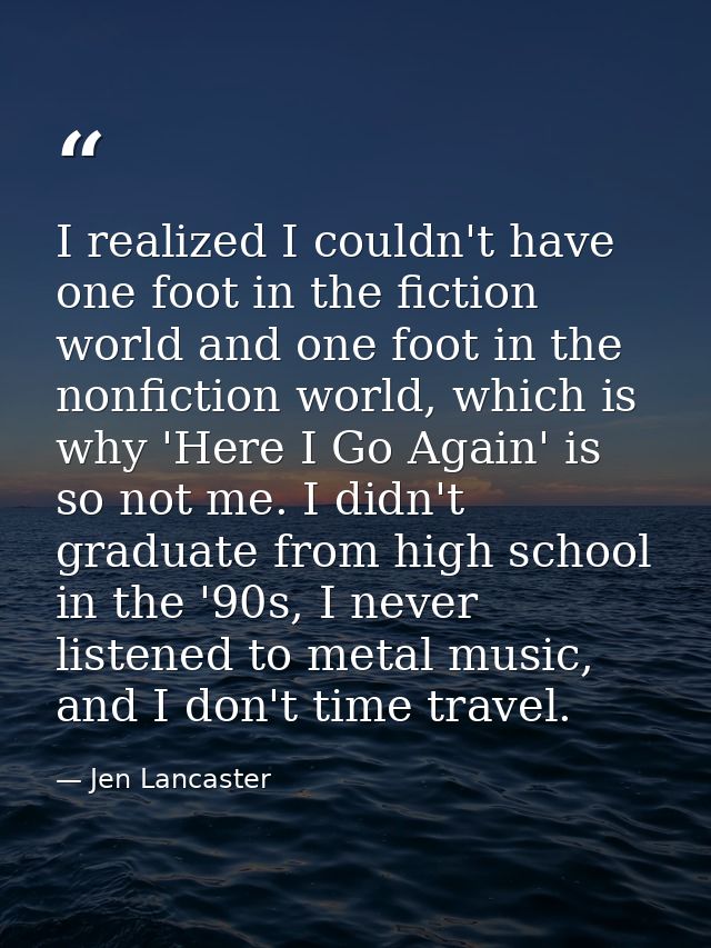 I realized I couldn't have one foot in the fiction world and one foot in the nonfiction world, which is why 'Here I Go A — Jen Lancaster