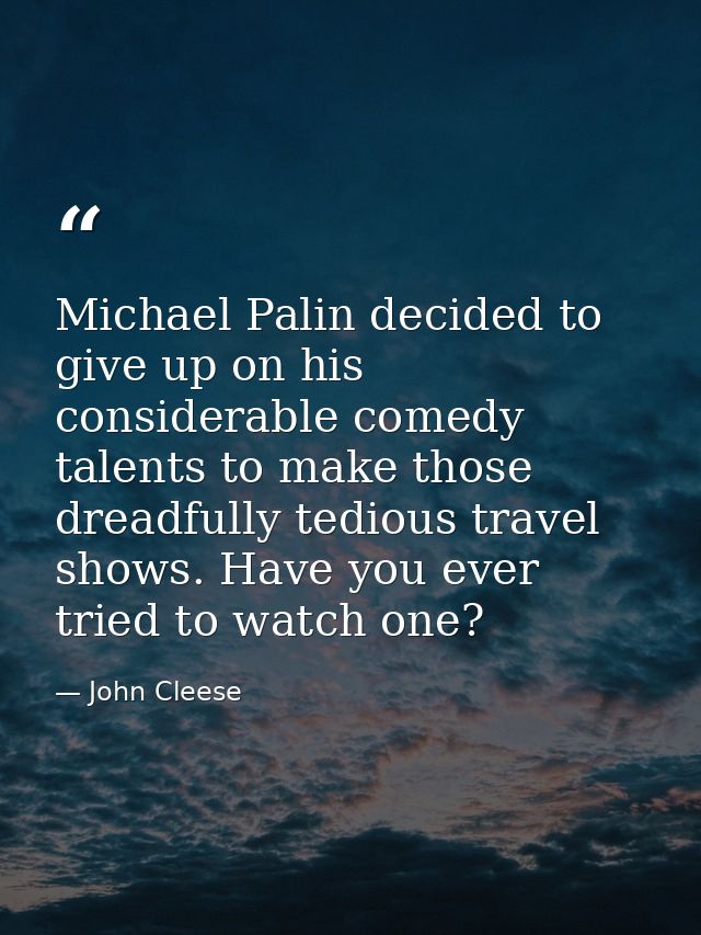 Michael Palin decided to give up on his considerable comedy talents to make those dreadfully tedious travel shows. Have  — John Cleese