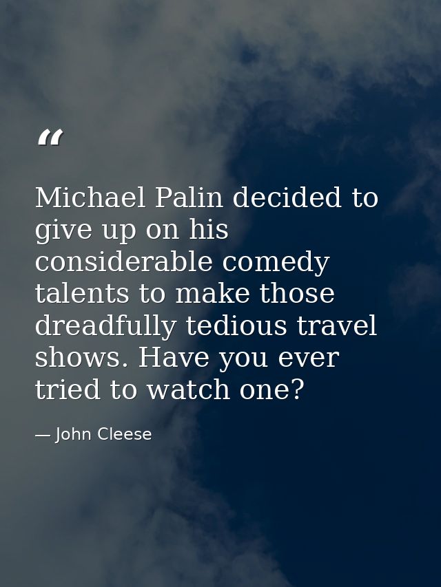 Michael Palin decided to give up on his considerable comedy talents to make those dreadfully tedious travel shows. Have  — John Cleese
