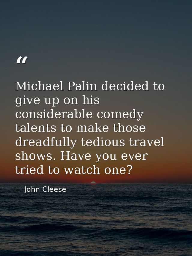Michael Palin decided to give up on his considerable comedy talents to make those dreadfully tedious travel shows. Have  — John Cleese