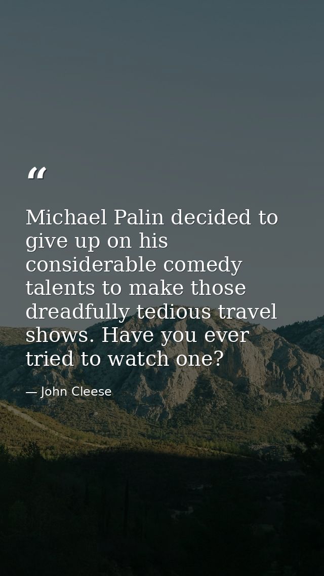 Michael Palin decided to give up on his considerable comedy talents to make those dreadfully tedious travel shows. Have  — John Cleese