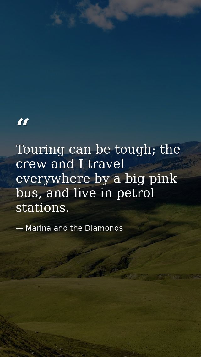 Touring can be tough; the crew and I travel everywhere by a big pink bus, and live in petrol stations. — Marina and the Diamonds