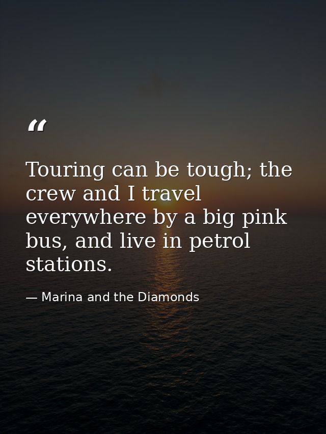 Touring can be tough; the crew and I travel everywhere by a big pink bus, and live in petrol stations. — Marina and the Diamonds