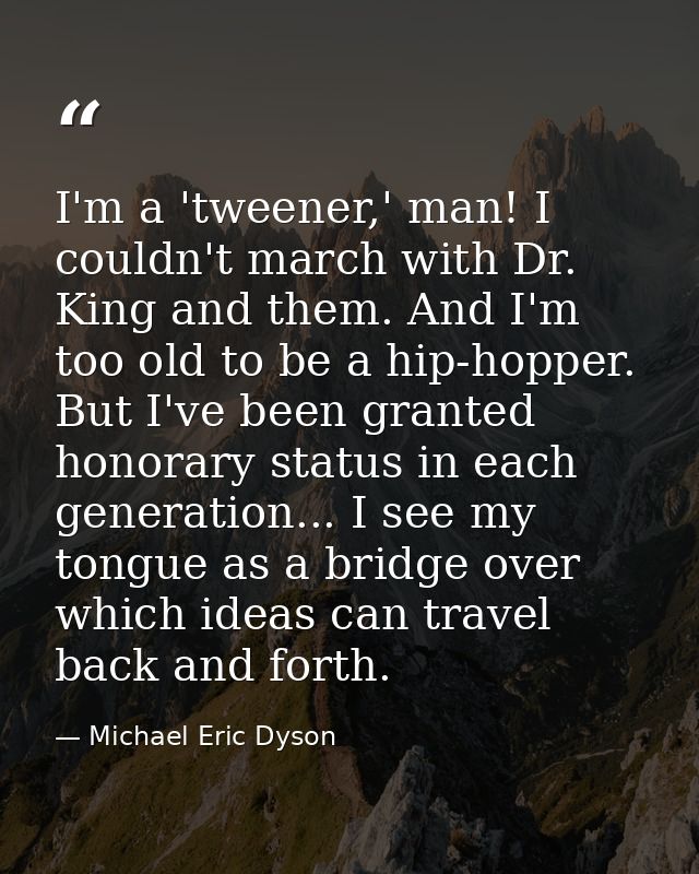 I'm a 'tweener,' man! I couldn't march with Dr. King and them. And I'm too old to be a hip-hopper. But I've been granted — Michael Eric Dyson