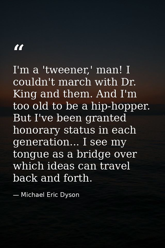 I'm a 'tweener,' man! I couldn't march with Dr. King and them. And I'm too old to be a hip-hopper. But I've been granted — Michael Eric Dyson