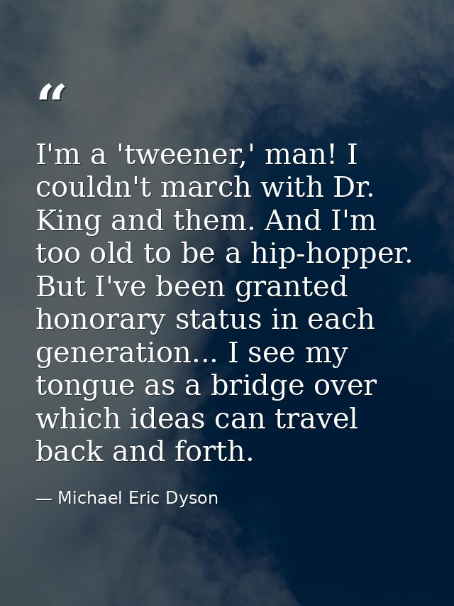 I'm a 'tweener,' man! I couldn't march with Dr. King and them. And I'm too old to be a hip-hopper. But I've been granted — Michael Eric Dyson