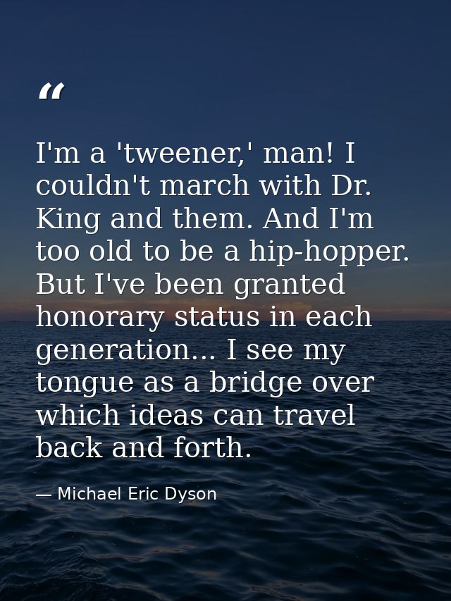 I'm a 'tweener,' man! I couldn't march with Dr. King and them. And I'm too old to be a hip-hopper. But I've been granted — Michael Eric Dyson