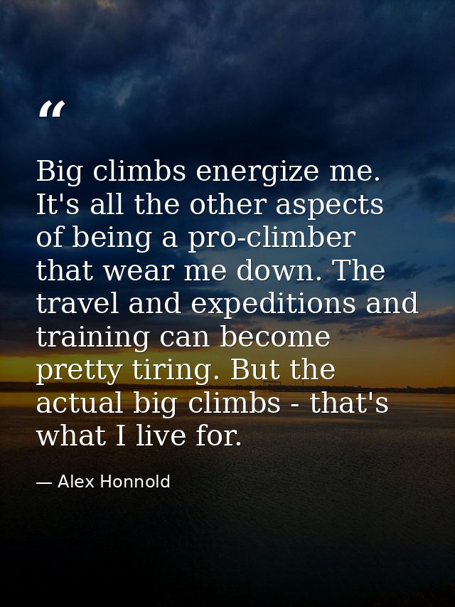 Big climbs energize me. It's all the other aspects of being a pro-climber that wear me down. The travel and expeditions  — Alex Honnold
