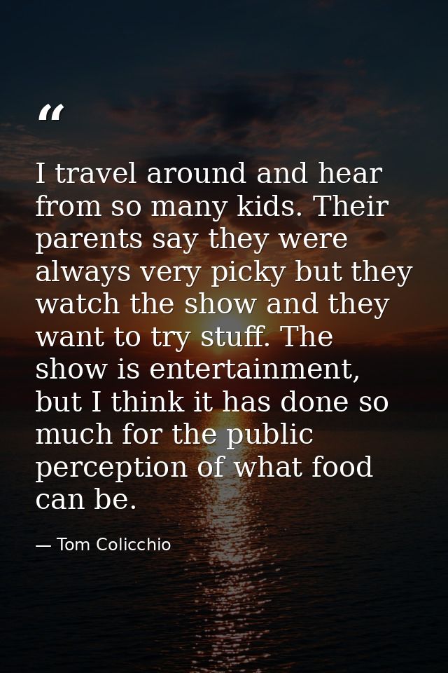 I travel around and hear from so many kids. Their parents say they were always very picky but they watch the show and th — Tom Colicchio