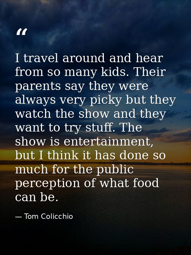 I travel around and hear from so many kids. Their parents say they were always very picky but they watch the show and th — Tom Colicchio