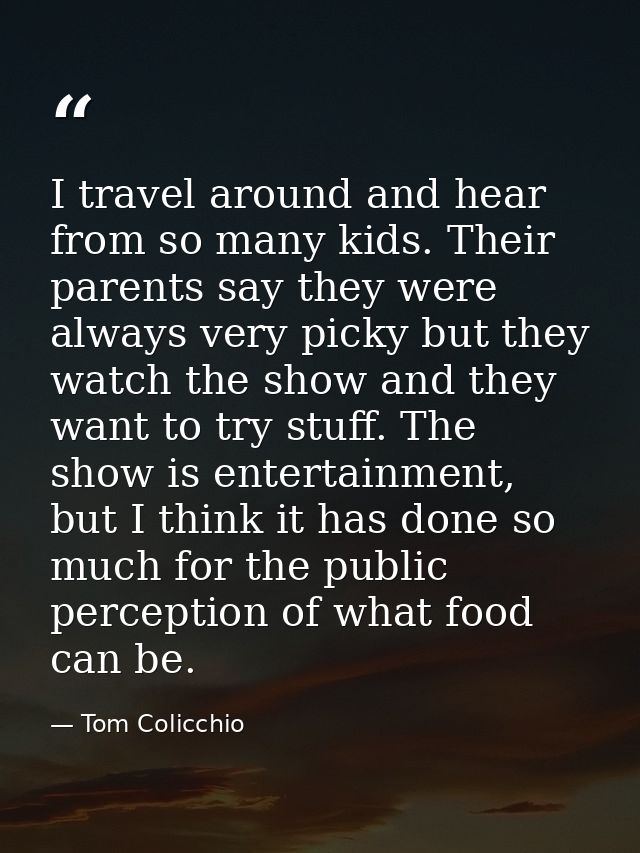 I travel around and hear from so many kids. Their parents say they were always very picky but they watch the show and th — Tom Colicchio