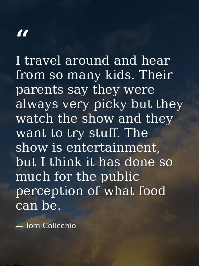 I travel around and hear from so many kids. Their parents say they were always very picky but they watch the show and th — Tom Colicchio