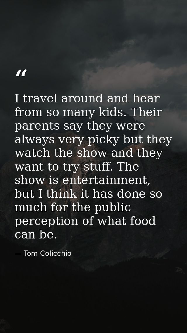 I travel around and hear from so many kids. Their parents say they were always very picky but they watch the show and th — Tom Colicchio