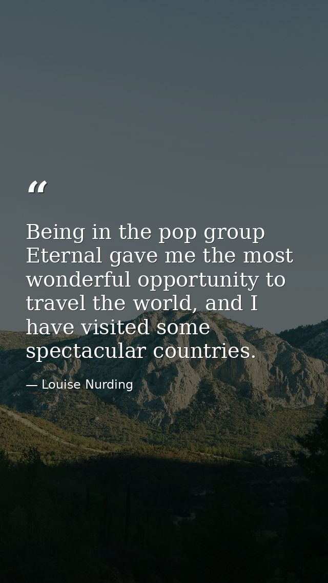Being in the pop group Eternal gave me the most wonderful opportunity to travel the world, and I have visited some spect — Louise Nurding