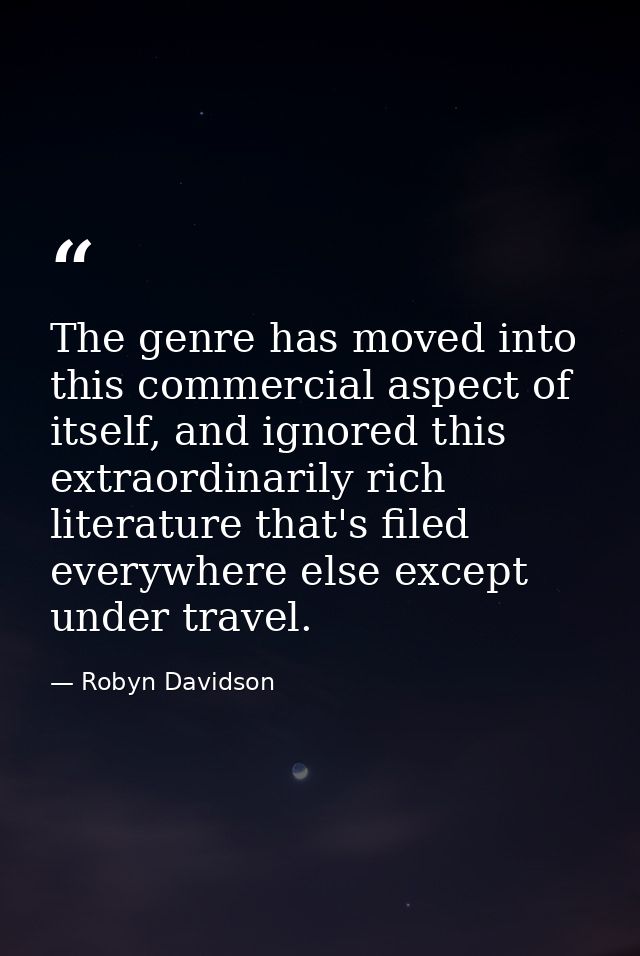 The genre has moved into this commercial aspect of itself, and ignored this extraordinarily rich literature that's filed — Robyn Davidson