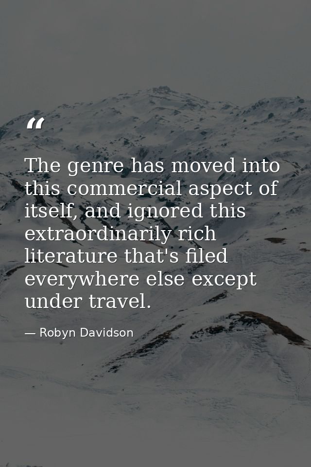 The genre has moved into this commercial aspect of itself, and ignored this extraordinarily rich literature that's filed — Robyn Davidson
