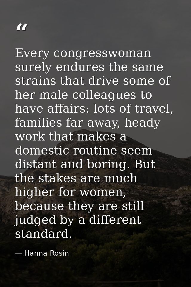 Every congresswoman surely endures the same strains that drive some of her male colleagues to have affairs: lots of trav — Hanna Rosin