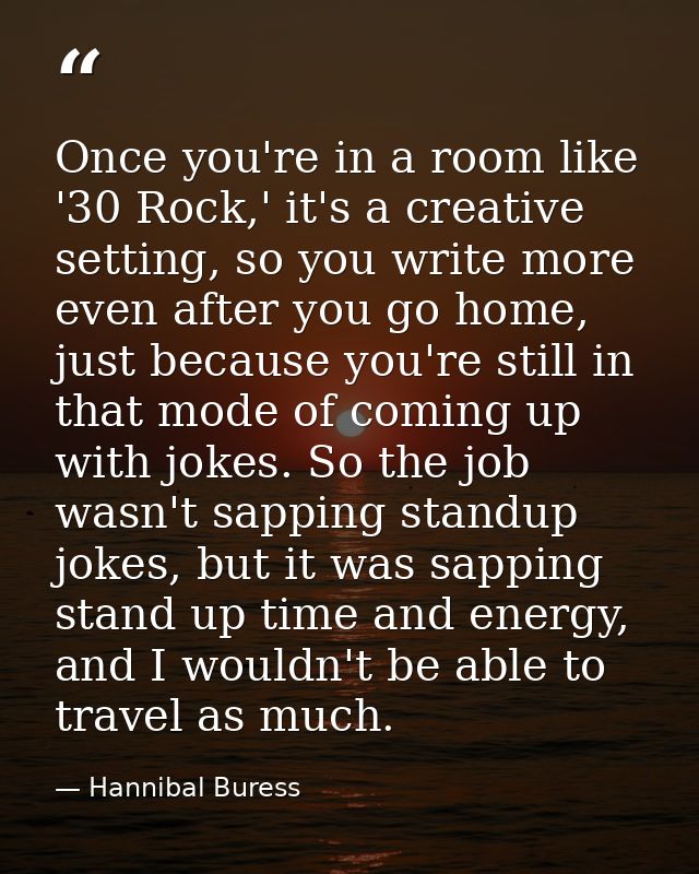 Once you're in a room like '30 Rock,' it's a creative setting, so you write more even after you go home, just because yo — Hannibal Buress