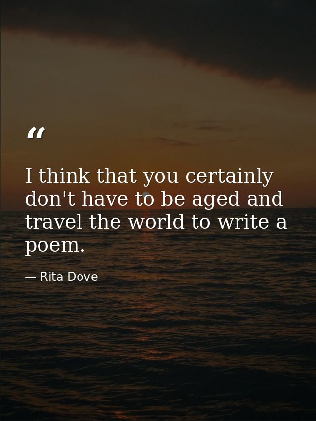 I think that you certainly don't have to be aged and travel the world to write a poem. — Rita Dove