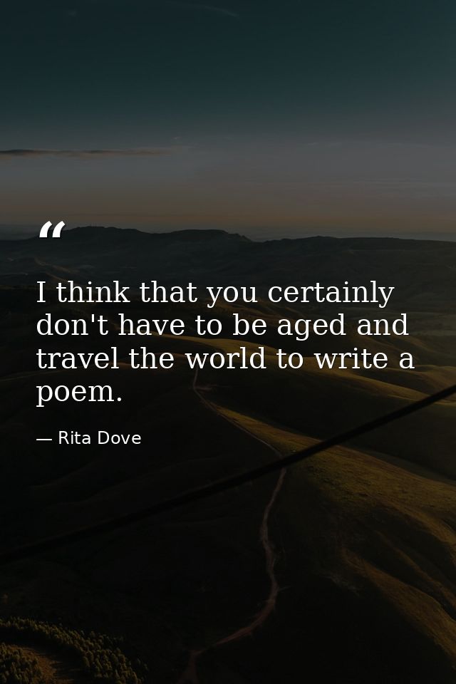 I think that you certainly don't have to be aged and travel the world to write a poem. — Rita Dove