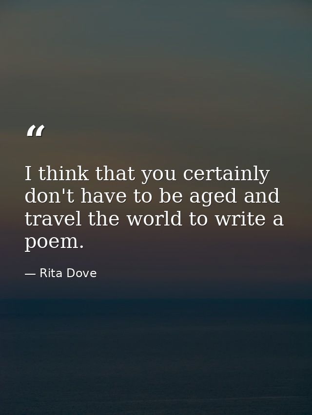 I think that you certainly don't have to be aged and travel the world to write a poem. — Rita Dove