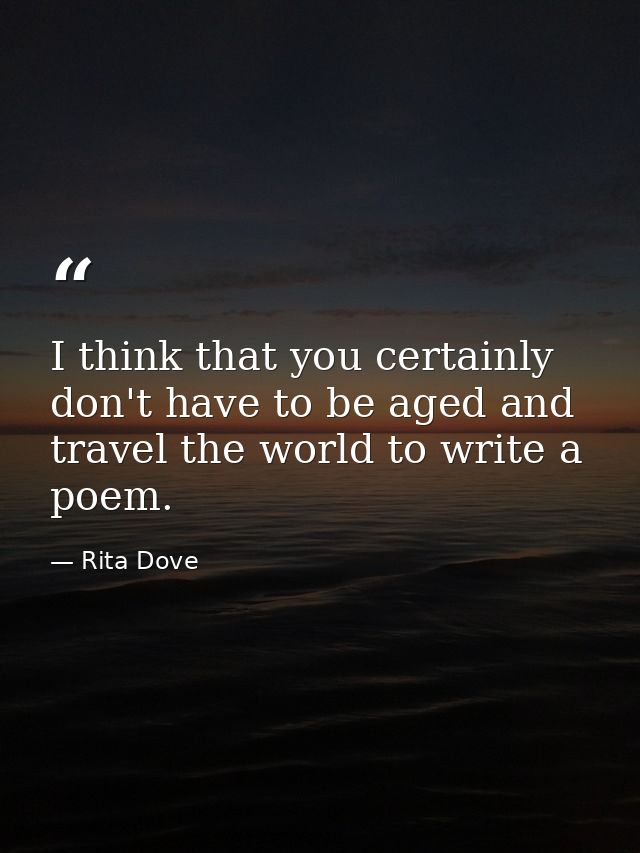 I think that you certainly don't have to be aged and travel the world to write a poem. — Rita Dove