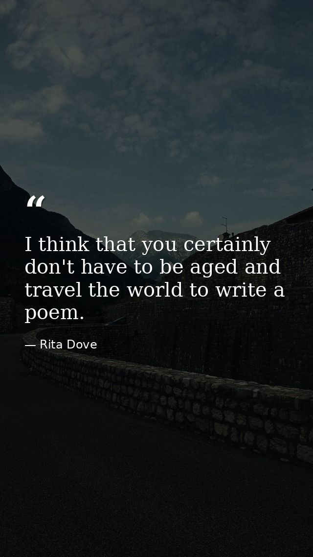 I think that you certainly don't have to be aged and travel the world to write a poem. — Rita Dove