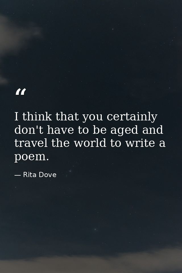 I think that you certainly don't have to be aged and travel the world to write a poem. — Rita Dove