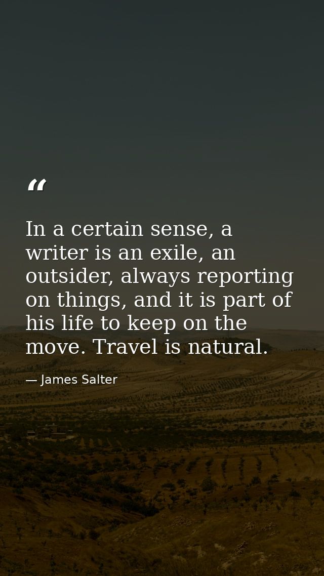 In a certain sense, a writer is an exile, an outsider, always reporting on things, and it is part of his life to keep on — James Salter