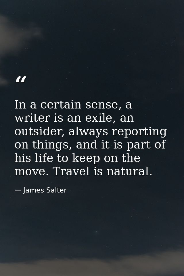 In a certain sense, a writer is an exile, an outsider, always reporting on things, and it is part of his life to keep on — James Salter