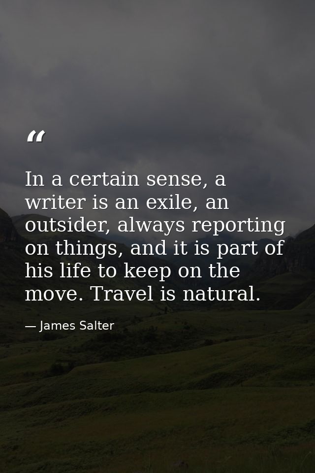 In a certain sense, a writer is an exile, an outsider, always reporting on things, and it is part of his life to keep on — James Salter