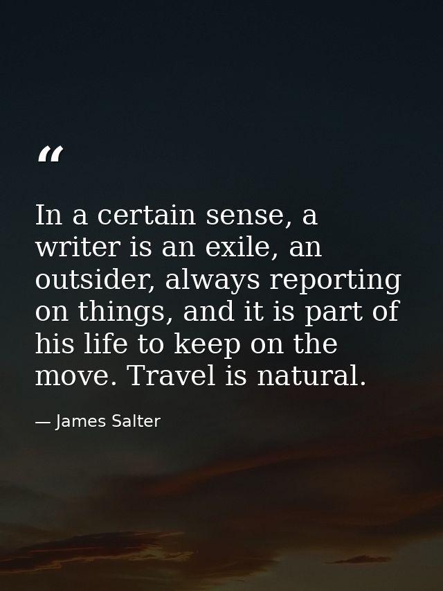 In a certain sense, a writer is an exile, an outsider, always reporting on things, and it is part of his life to keep on — James Salter