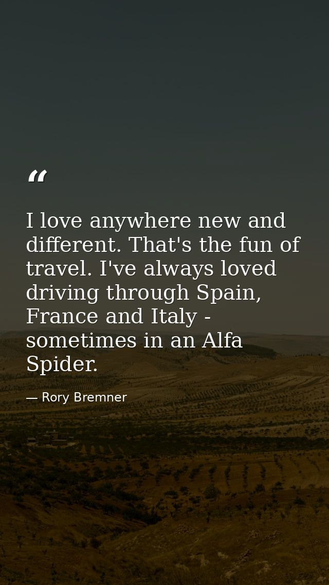 I love anywhere new and different. That's the fun of travel. I've always loved driving through Spain, France and Italy - — Rory Bremner