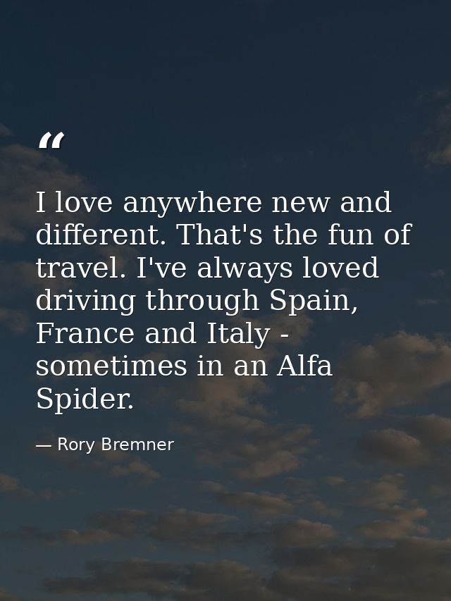 I love anywhere new and different. That's the fun of travel. I've always loved driving through Spain, France and Italy - — Rory Bremner