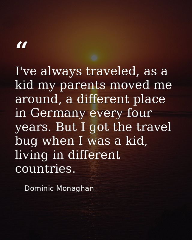 I've always traveled, as a kid my parents moved me around, a different place in Germany every four years. But I got the  — Dominic Monaghan